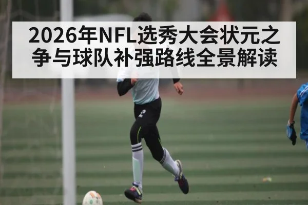 2026年NFL选秀大会状元之争与球队补强路线全景解读
