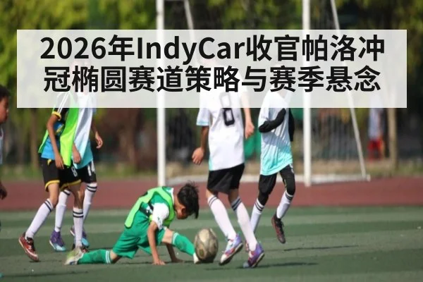 2026年IndyCar收官帕洛冲冠椭圆赛道策略与赛季悬念