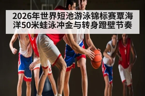2026年世界短池游泳锦标赛覃海洋50米蛙泳冲金与转身蹬壁节奏